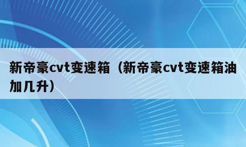 新帝豪cvt变速箱（新帝豪cvt变速箱油加几升）