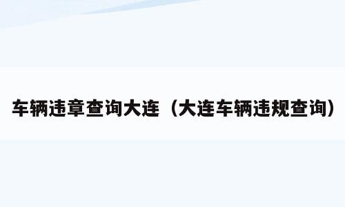 车辆违章查询大连（大连车辆违规查询）