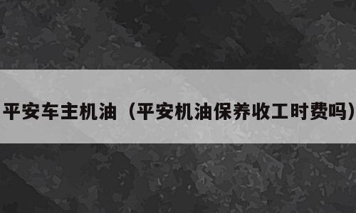 平安车主机油（平安机油保养收工时费吗）