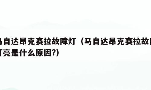 马自达昂克赛拉故障灯（马自达昂克赛拉故障灯亮是什么原因?）