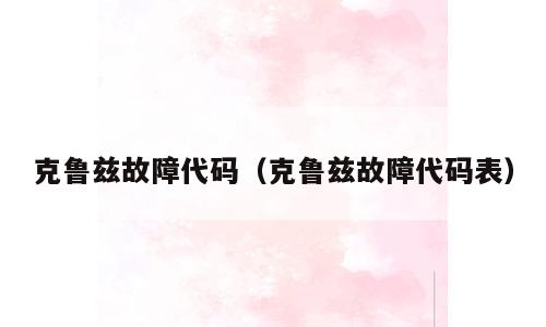 克鲁兹故障代码（克鲁兹故障代码表）