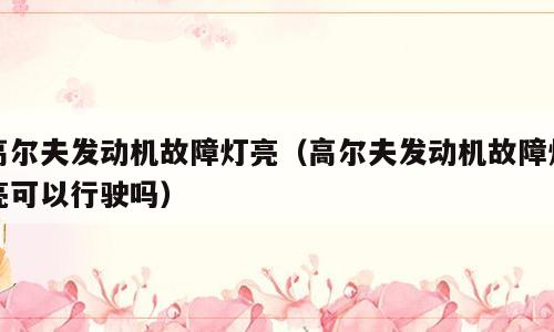 高尔夫发动机故障灯亮（高尔夫发动机故障灯亮可以行驶吗）