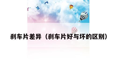 刹车片差异（刹车片好与坏的区别）