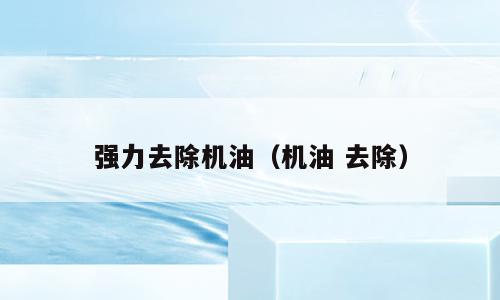 强力去除机油（机油 去除）