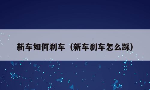 新车如何刹车（新车刹车怎么踩）