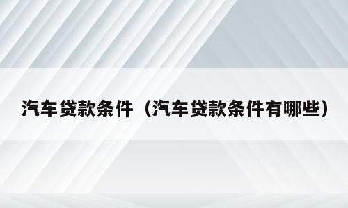 汽车贷款条件（汽车贷款条件有哪些）