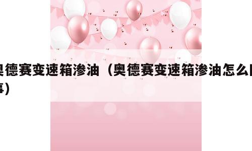 奥德赛变速箱渗油（奥德赛变速箱渗油怎么回事）