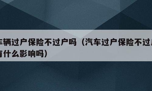 车辆过户保险不过户吗（汽车过户保险不过户有什么影响吗）