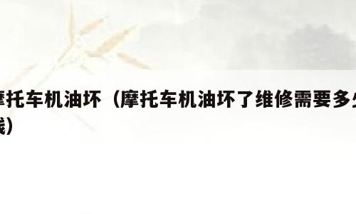 摩托车机油坏（摩托车机油坏了维修需要多少钱）