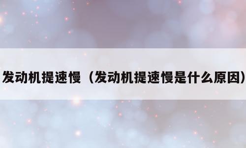 发动机提速慢（发动机提速慢是什么原因）