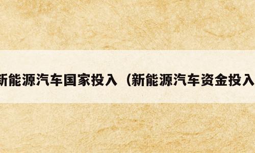 新能源汽车国家投入（新能源汽车资金投入）
