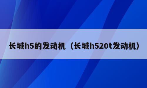 长城h5的发动机（长城h520t发动机）