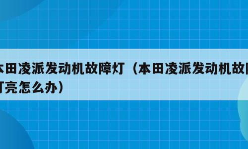 本田凌派发动机故障灯（本田凌派发动机故障灯亮怎么办）
