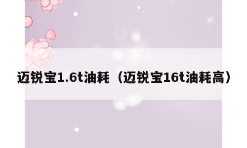 迈锐宝1.6t油耗（迈锐宝16t油耗高）
