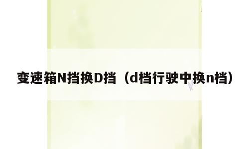 变速箱N挡换D挡（d档行驶中换n档）