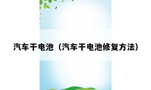 汽车干电池（汽车干电池修复方法）