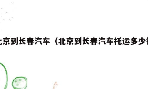 北京到长春汽车（北京到长春汽车托运多少钱）