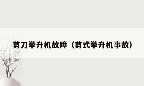 剪刀举升机故障（剪式举升机事故）