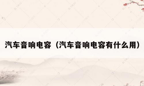 汽车音响电容（汽车音响电容有什么用）