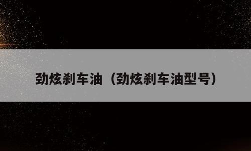 劲炫刹车油（劲炫刹车油型号）