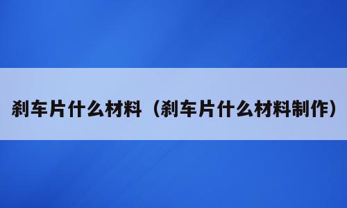 刹车片什么材料（刹车片什么材料制作）