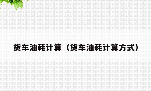 货车油耗计算（货车油耗计算方式）