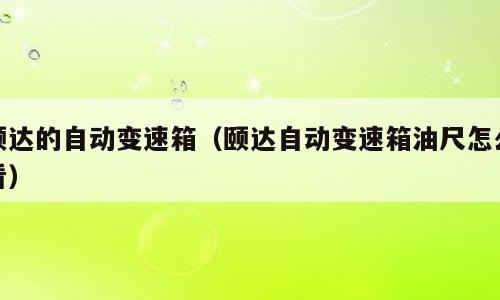 颐达的自动变速箱（颐达自动变速箱油尺怎么看）