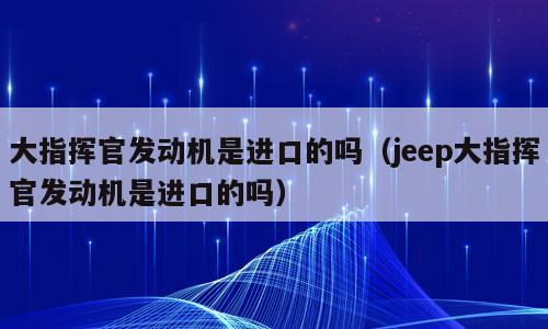 大指挥官发动机是进口的吗（jeep大指挥官发动机是进口的吗）