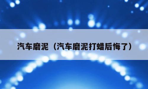 汽车磨泥（汽车磨泥打蜡后悔了）