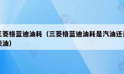 三菱格蓝迪油耗（三菱格蓝迪油耗是汽油还是柴油）