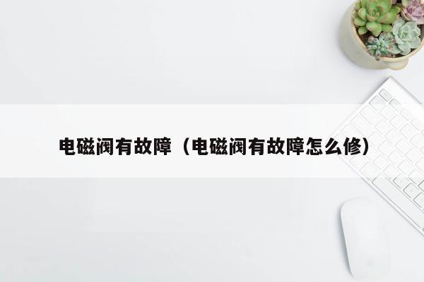 电磁阀有故障（电磁阀有故障怎么修）