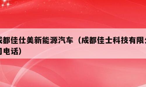 成都佳仕美新能源汽车（成都佳士科技有限公司电话）