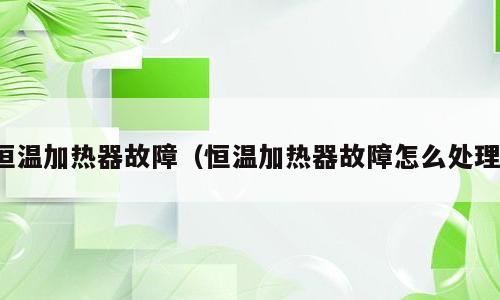 恒温加热器故障（恒温加热器故障怎么处理）