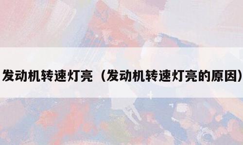 发动机转速灯亮（发动机转速灯亮的原因）