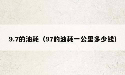 9.7的油耗（97的油耗一公里多少钱）