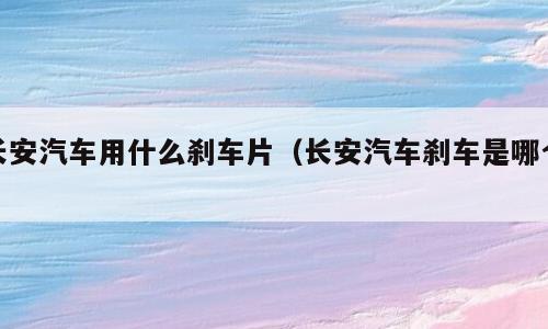 长安汽车用什么刹车片（长安汽车刹车是哪个）