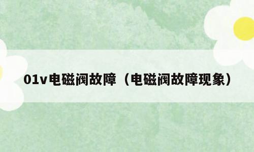 01v电磁阀故障（电磁阀故障现象）