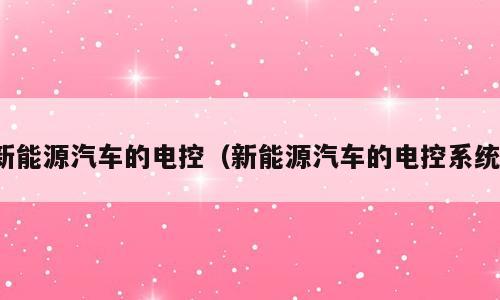 新能源汽车的电控（新能源汽车的电控系统）