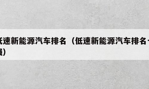 低速新能源汽车排名（低速新能源汽车排名十强）