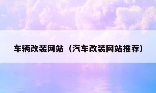 车辆改装网站（汽车改装网站推荐）