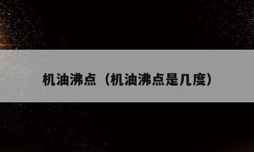 机油沸点（机油沸点是几度）