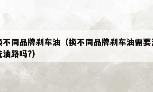 换不同品牌刹车油（换不同品牌刹车油需要清洗油路吗?）