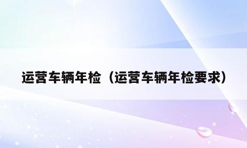 运营车辆年检（运营车辆年检要求）