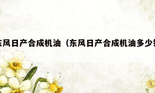 东风日产合成机油（东风日产合成机油多少钱）