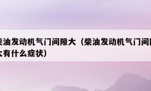 柴油发动机气门间隙大（柴油发动机气门间隙大有什么症状）