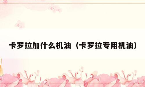 卡罗拉加什么机油（卡罗拉专用机油）