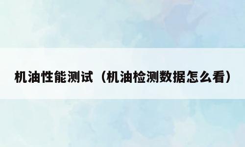 机油性能测试（机油检测数据怎么看）