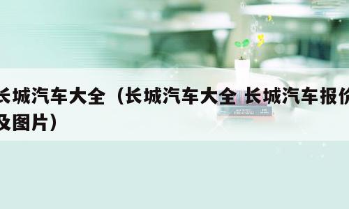 长城汽车大全（长城汽车大全 长城汽车报价及图片）