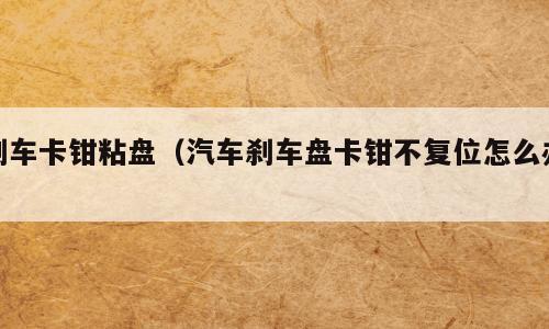 刹车卡钳粘盘（汽车刹车盘卡钳不复位怎么办）