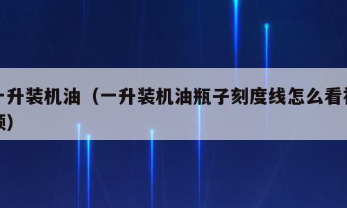 一升装机油（一升装机油瓶子刻度线怎么看视频）